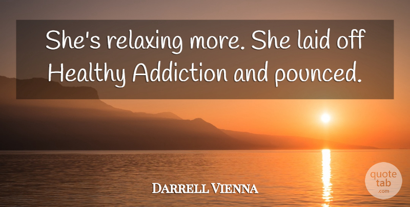 Darrell Vienna Quote About Addiction, Healthy, Laid, Relaxing: Shes Relaxing More She Laid...