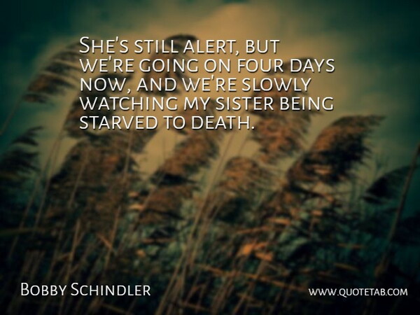 Bobby Schindler Quote About Days, Four, Sister, Slowly, Starved: Shes Still Alert But Were...