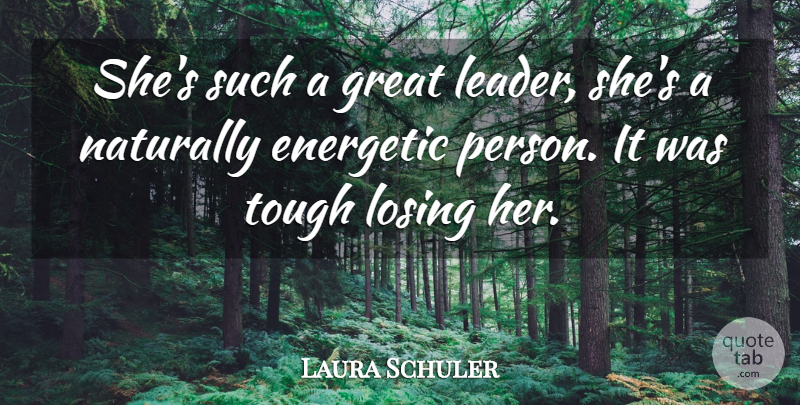 Laura Schuler Quote About Energetic, Great, Losing, Naturally, Tough: Shes Such A Great Leader...