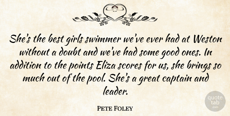 Pete Foley Quote About Addition, Best, Brings, Captain, Doubt: Shes The Best Girls Swimmer...