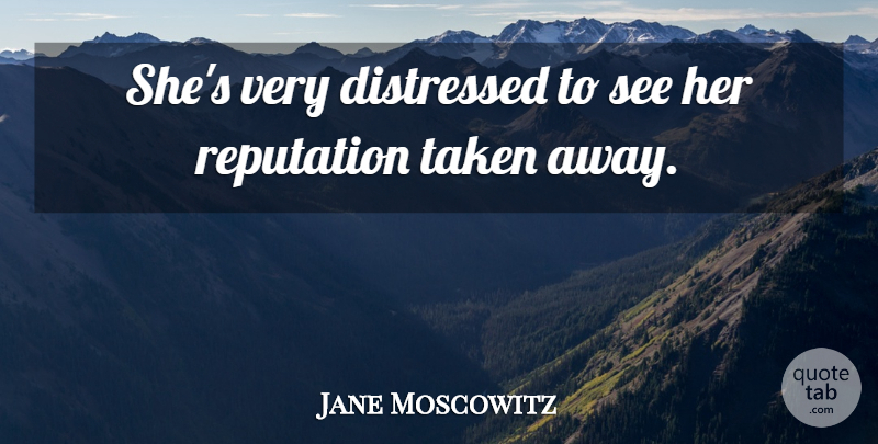 Jane Moscowitz Quote About Distressed, Reputation, Taken: Shes Very Distressed To See...