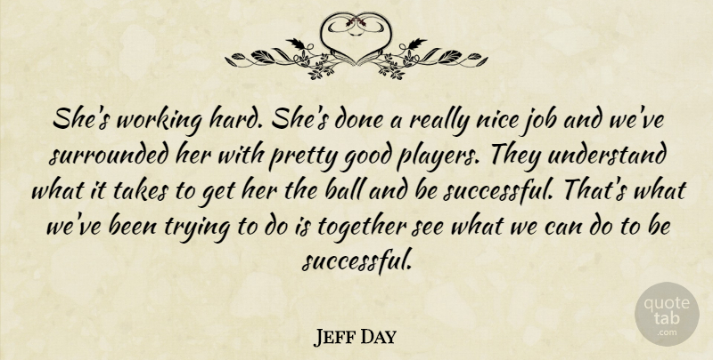 Jeff Day Quote About Ball, Good, Job, Nice, Surrounded: Shes Working Hard Shes Done...