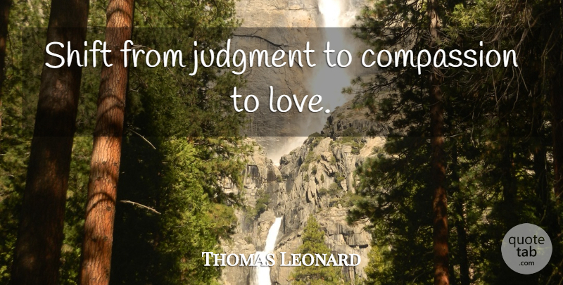 Thomas Leonard Quote About Inspirational, Inspirational Love, Compassion: Shift From Judgment To Compassion...