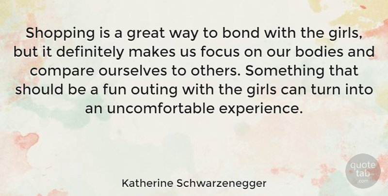 Katherine Schwarzenegger Quote About Bodies, Bond, Compare, Definitely, Experience: Shopping Is A Great Way...