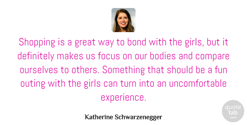 Katherine Schwarzenegger Quote About Bodies, Bond, Compare, Definitely, Experience: Shopping Is A Great Way...