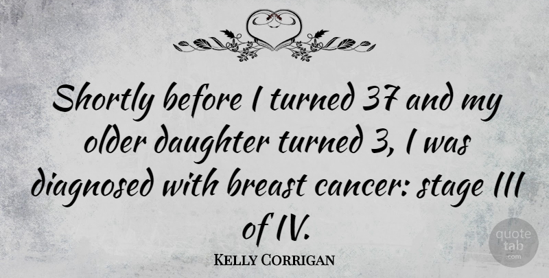 Kelly Corrigan Quote About Diagnosed, Iii, Older, Turned: Shortly Before I Turned 37...