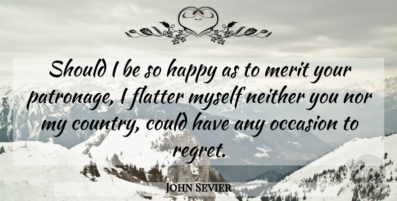 John Sevier Quote About Flatter, Happy, Merit, Neither, Nor: Should I Be So Happy...