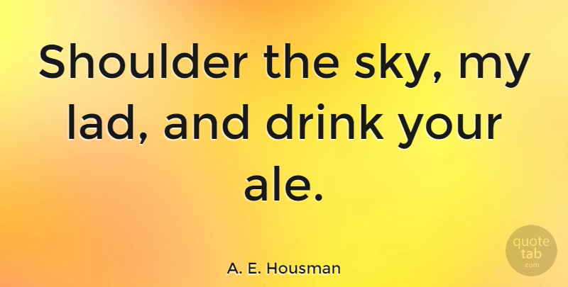 A. E. Housman Quote About Beer, Sky, Ale: Shoulder The Sky My Lad...