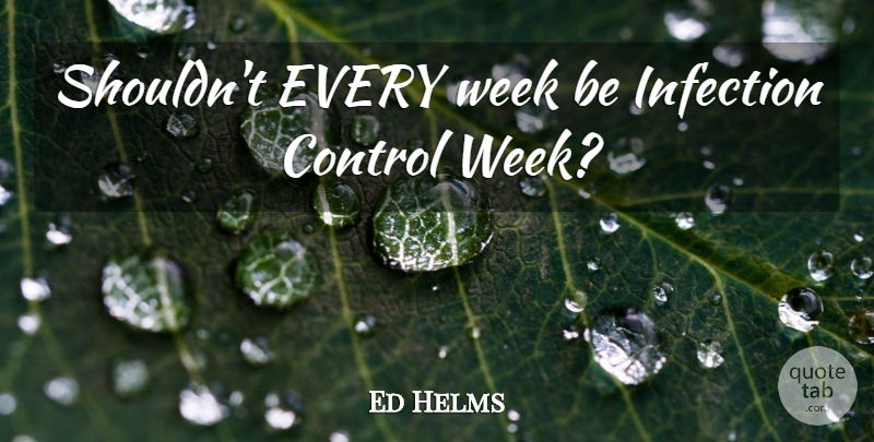 Ed Helms Quote About Week, Infection: Shouldnt Every Week Be Infection...