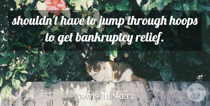 Travis Plunkett Quote About Bankruptcy, Hoops, Jump: Shouldnt Have To Jump Through...