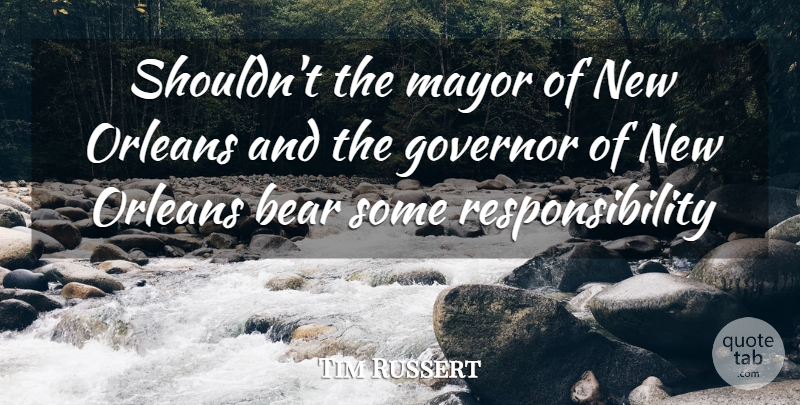 Tim Russert Quote About Bear, Governor, Mayor, Orleans, Responsibility: Shouldnt The Mayor Of New...