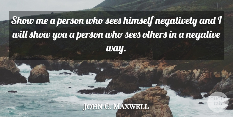 John C. Maxwell Quote About Stay Positive, Way, Negative: Show Me A Person Who...