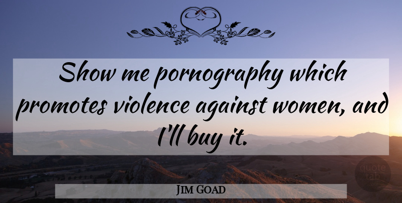 Jim Goad Quote About Violence, Show Me, Shows: Show Me Pornography Which Promotes...
