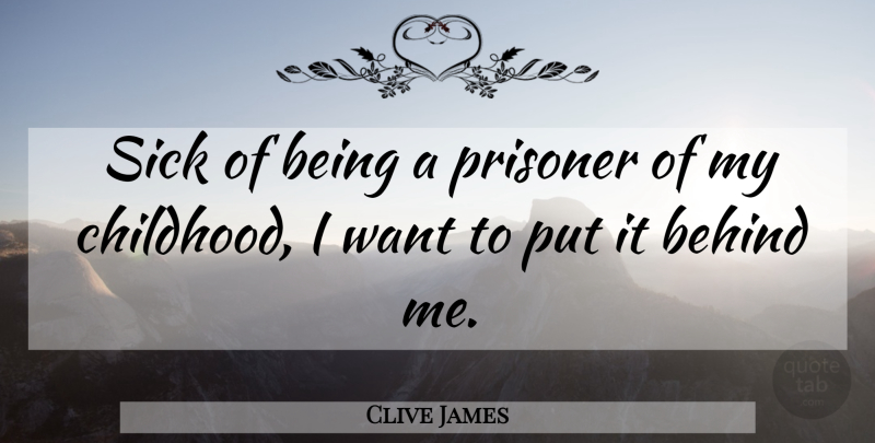 Clive James Quote About Sick, Childhood, Want: Sick Of Being A Prisoner...