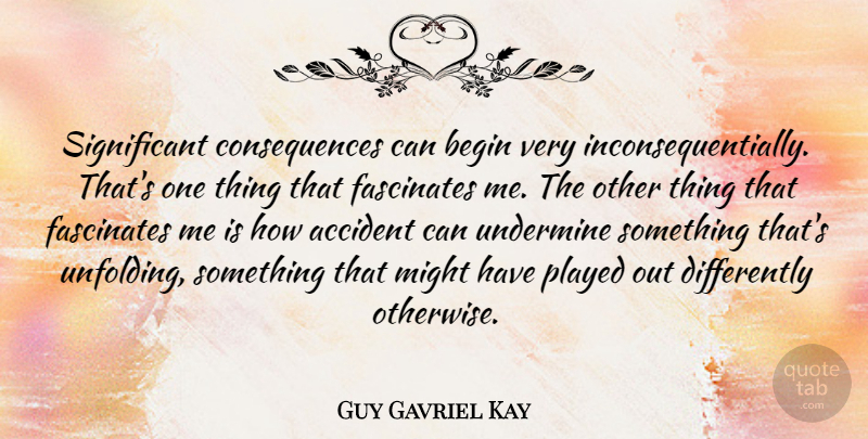 Guy Gavriel Kay Quote About Consequences, Fascinates, Might, Played: Significant Consequences Can Begin Very...