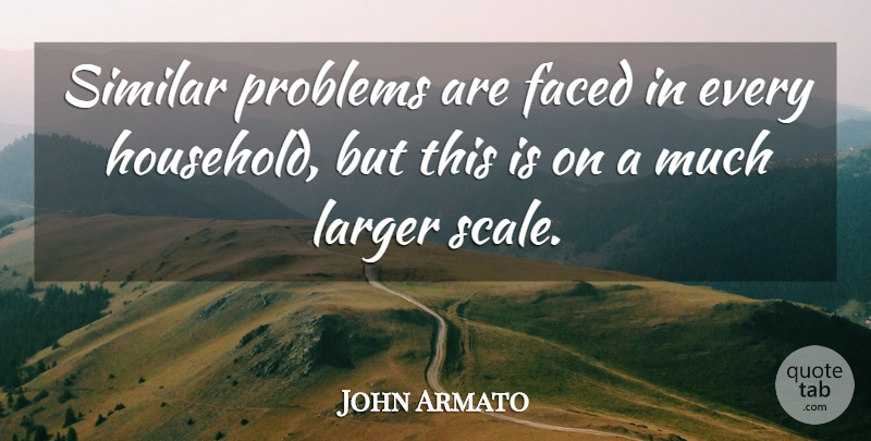 John Armato Quote About Faced, Larger, Problems, Similar: Similar Problems Are Faced In...