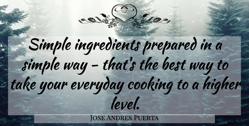 Jose Andres Puerta Quote About Best, Everyday, Higher, Prepared: Simple Ingredients Prepared In A...