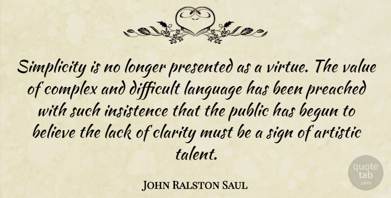 John Ralston Saul Quote About Believe, Simplicity, Artistic: Simplicity Is No Longer Presented...