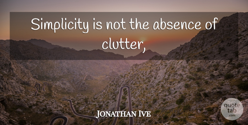 Jonathan Ive Quote About Simplicity, Absence, Clutter: Simplicity Is Not The Absence...