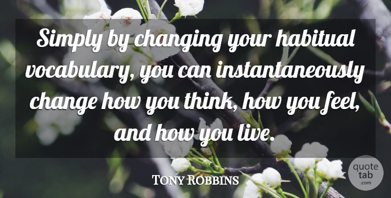 Tony Robbins Quote About Thinking, Vocabulary, How You Feel: Simply By Changing Your Habitual...