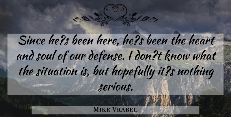 Mike Vrabel Quote About Heart, Hopefully, Since, Situation, Soul: Since Hes Been Here Hes...