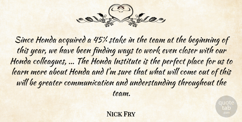 Nick Fry Quote About Acquired, Beginning, Closer, Communication, Finding: Since Honda Acquired A 45...