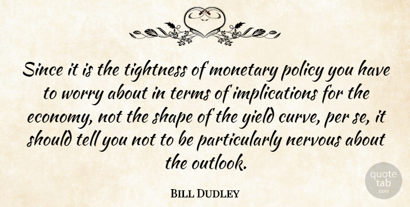 Bill Dudley Quote About Monetary, Nervous, Per, Policy, Shape: Since It Is The Tightness...