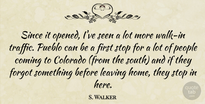 S. Walker Quote About Colorado, Coming, Forgot, Leaving, People: Since It Opened Ive Seen...