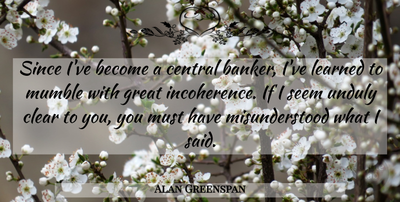 Alan Greenspan Quote About Misunderstood, Bankers, Ive Learned: Since Ive Become A Central...