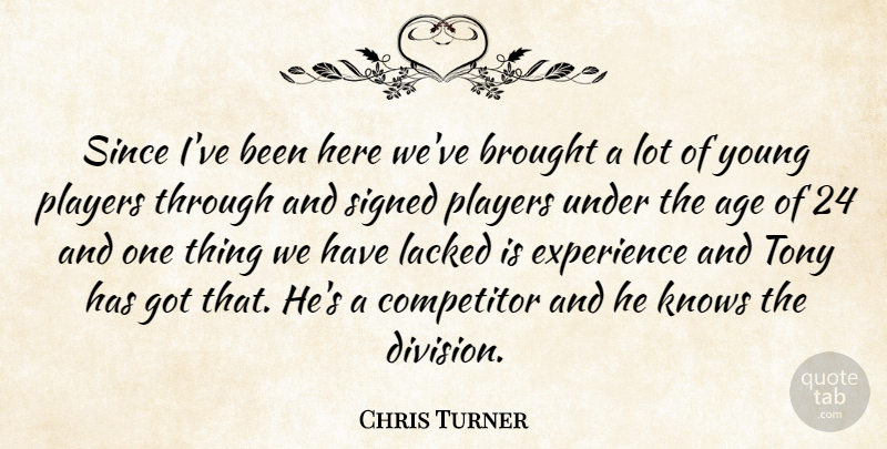 Chris Turner Quote About Age, Brought, Competitor, Experience, Knows: Since Ive Been Here Weve...