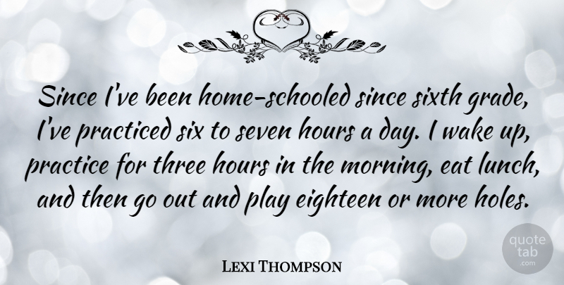 Lexi Thompson Quote About Eat, Eighteen, Hours, Morning, Practiced: Since Ive Been Home Schooled...