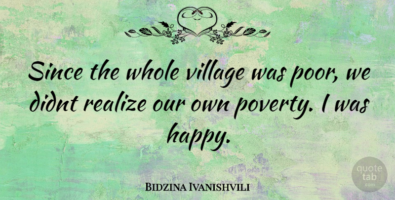 Bidzina Ivanishvili Quote About Village, Poverty, Realizing: Since The Whole Village Was...