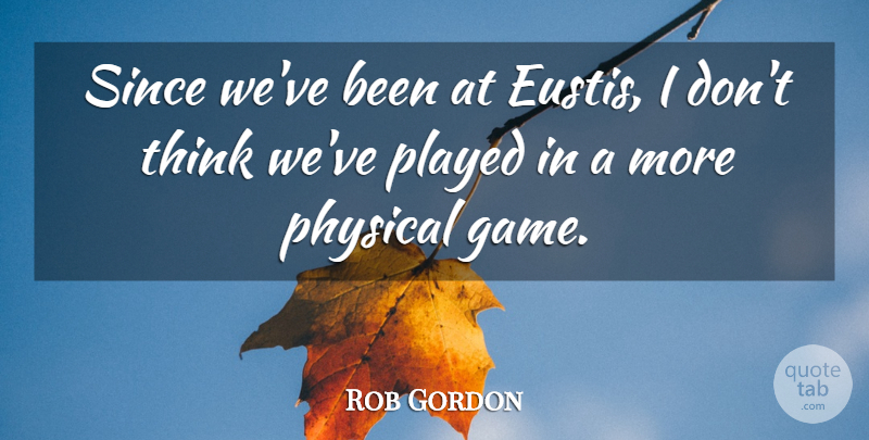 Rob Gordon Quote About Physical, Played, Since: Since Weve Been At Eustis...