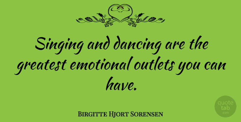 Birgitte Hjort Sorensen Quote About Emotional, Outlets: Singing And Dancing Are The...