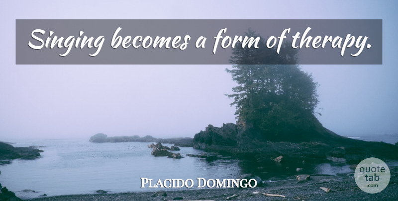 Placido Domingo Quote About Singing, Form, Therapy: Singing Becomes A Form Of...