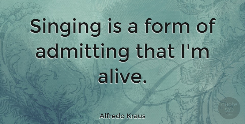Alfredo Kraus Quote About Singing, Alive, Admitting: Singing Is A Form Of...