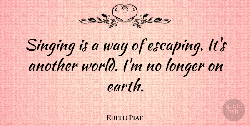 Edith Piaf Quote About Escaping, Singing, World: Singing Is A Way Of...