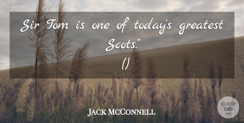 Jack McConnell Quote About Greatest, Sir, Tom: Sir Tom Is One Of...