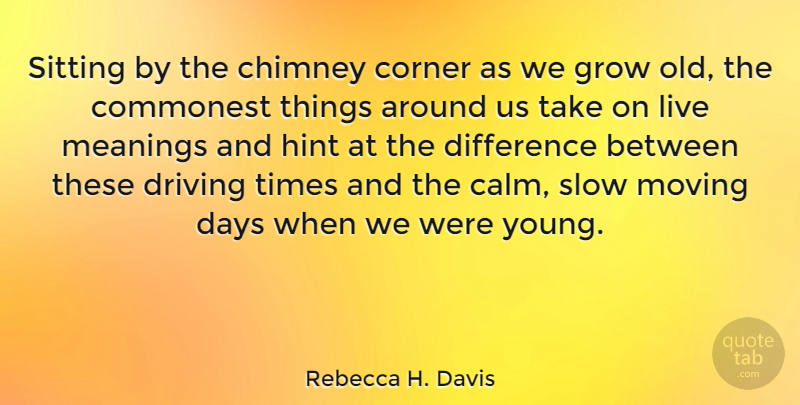 Rebecca H. Davis Quote About Chimney, Corner, Days, Difference, Driving: Sitting By The Chimney Corner...