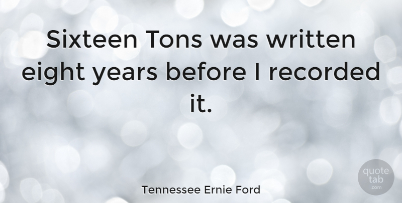 Tennessee Ernie Ford Quote About Eight, Years, Sixteen: Sixteen Tons Was Written Eight...