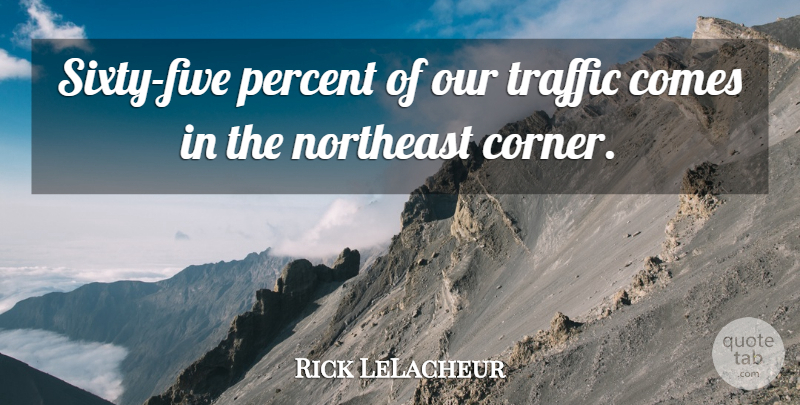 Rick LeLacheur Quote About Northeast, Percent, Traffic: Sixty Five Percent Of Our...