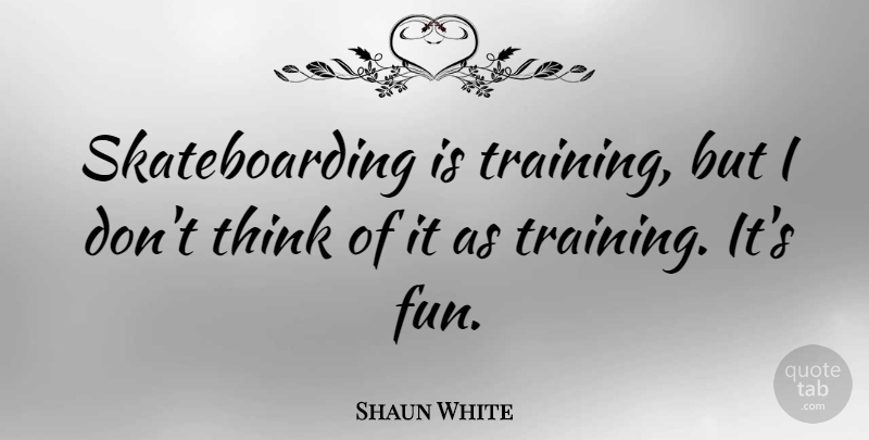 Shaun White Quote About Fun, Thinking, Training: Skateboarding Is Training But I...