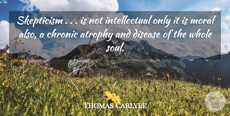 Thomas Carlyle Quote About Wise, Soul, Intellectual: Skepticism Is Not Intellectual Only...