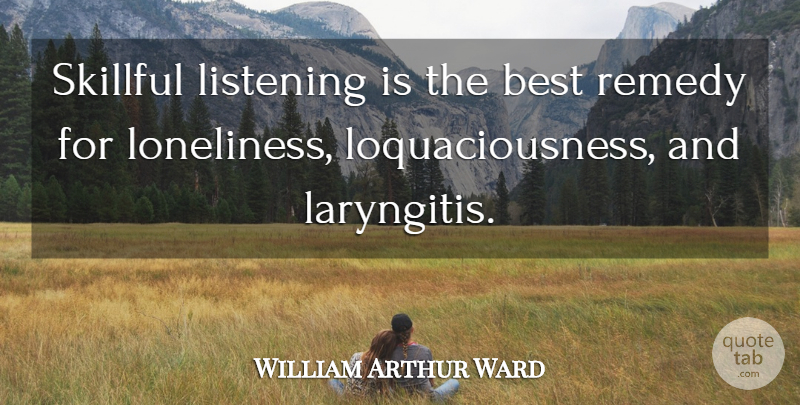 William Arthur Ward Quote About Loneliness, Listening, Remedy: Skillful Listening Is The Best...