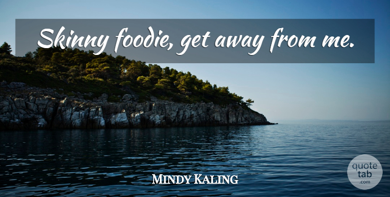 Mindy Kaling Quote About Food, Skinny, Get Away: Skinny Foodie Get Away From...