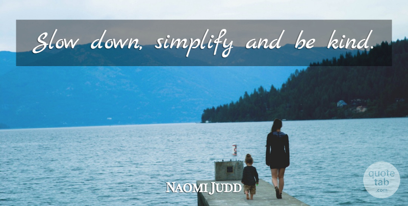 Naomi Judd Quote About Be Kind, Kind, Slow Down: Slow Down Simplify And Be...