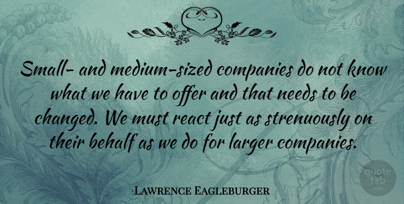 Lawrence Eagleburger Quote About Behalf, Companies, Larger, Needs, Offer: Small And Medium Sized Companies...