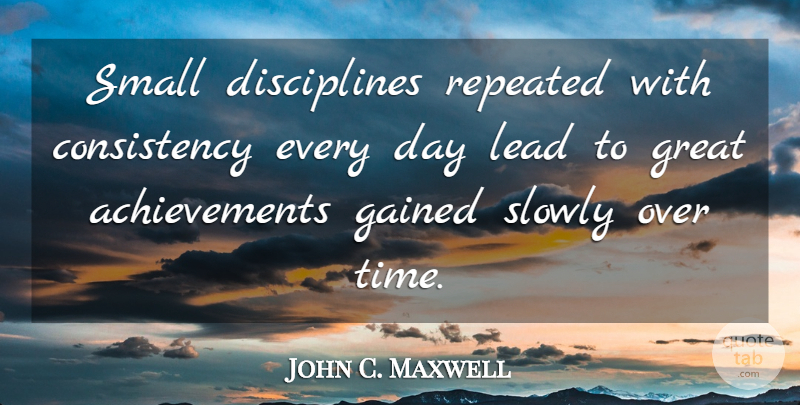 John C. Maxwell Quote About Discipline, Achievement, Consistency: Small Disciplines Repeated With Consistency...