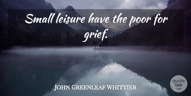 John Greenleaf Whittier Quote About Grief, Leisure, Poverty: Small Leisure Have The Poor...