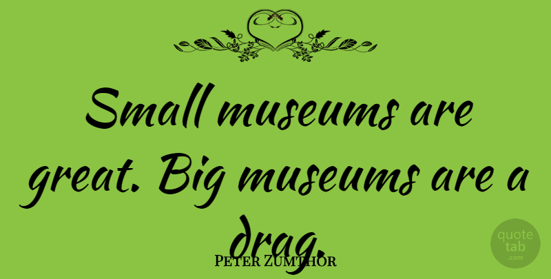 Peter Zumthor Quote About Museums, Bigs, Drag: Small Museums Are Great Big...